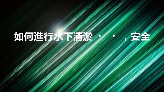 如何進行水下清淤，安全第一